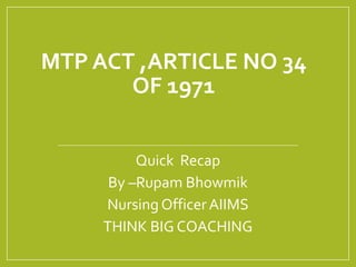 MTP ACT ,ARTICLE NO 34
OF 1971
Quick Recap
By –Rupam Bhowmik
Nursing OfficerAIIMS
THINK BIG COACHING
 