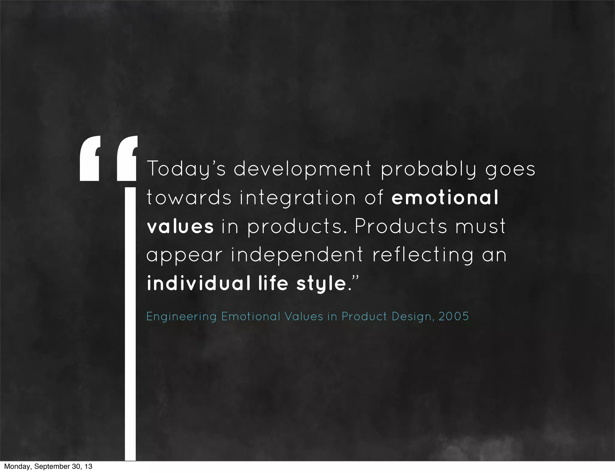 Today’s development probably goes
towards integration of emotional
values in products. Products must
appear independent reflecting an
individual life style.”
Engineering Emotional Values in Product Design, 2005
Monday, September 30, 13
 