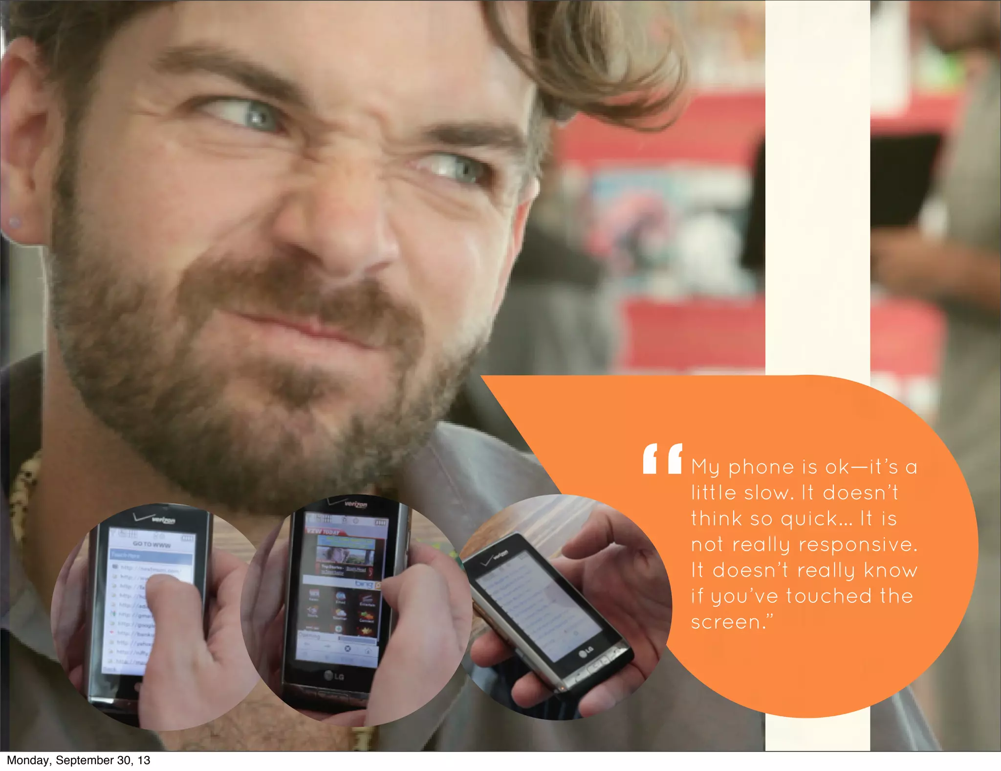 My phone is ok—it’s a
little slow. It doesn’t
think so quick... It is
not really responsive.
It doesn’t really know
if you’ve touched the
screen.”
Monday, September 30, 13
 