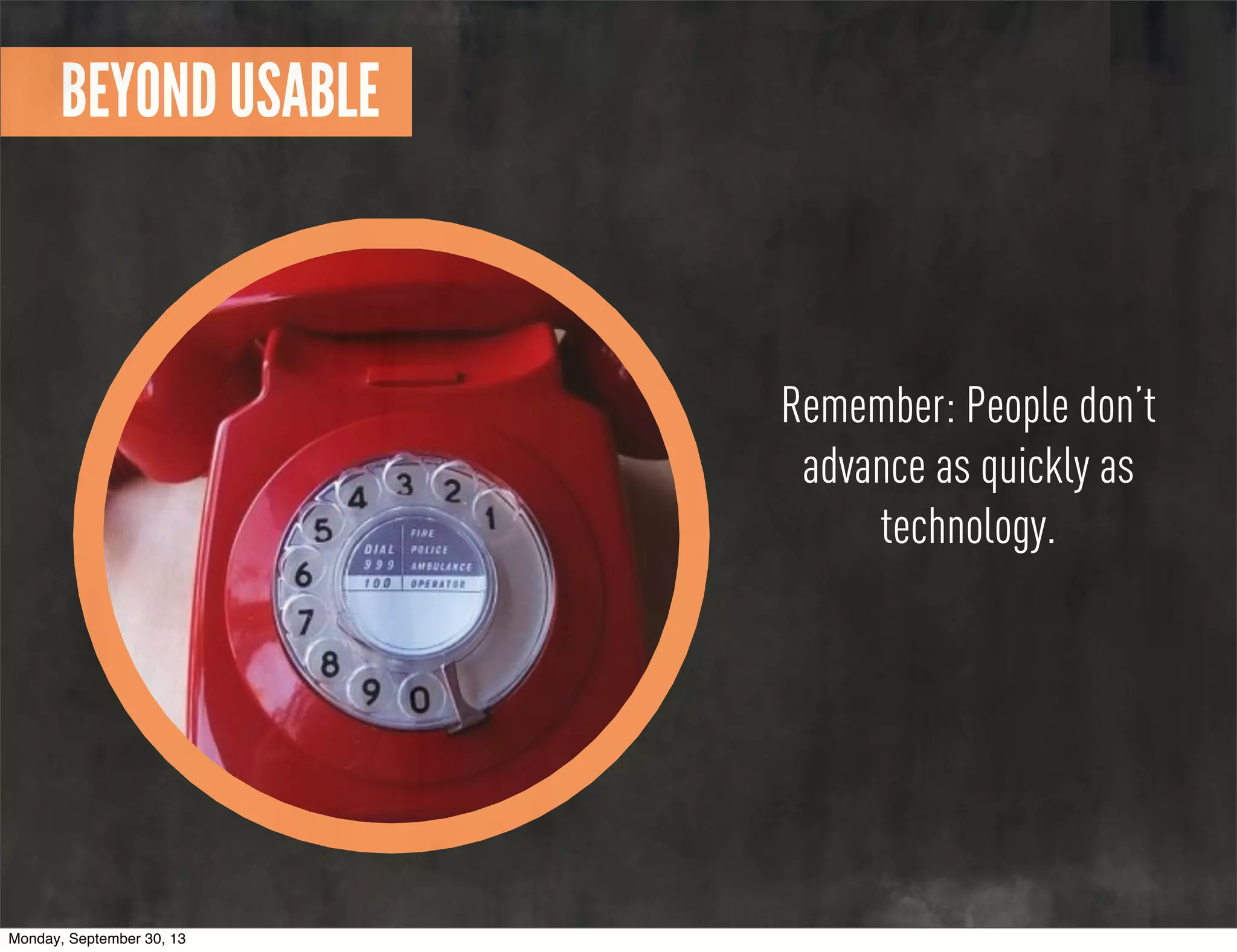 Remember: People don’t
advance as quickly as
technology.
BEYOND USABLE
Monday, September 30, 13
 