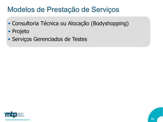 Modelos de Prestação de Serviços
• Consultoria Técnica ou Alocação (Bodyshopping)
• Projeto
• Serviços Gerenciados de Testes




                                                   12
 
