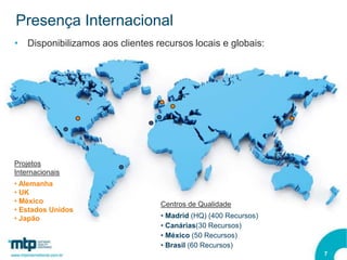 Presença Internacional
• Disponibilizamos aos clientes recursos locais e globais:




Projetos
Internacionais
• Alemanha
• UK
• México                         Centros de Qualidade
• Estados Unidos
• Japão                          • Madrid (HQ) (400 Recursos)
                                 • Canárias(30 Recursos)
                                 • México (50 Recursos)
                                 • Brasil (60 Recursos)
                                                                7
 