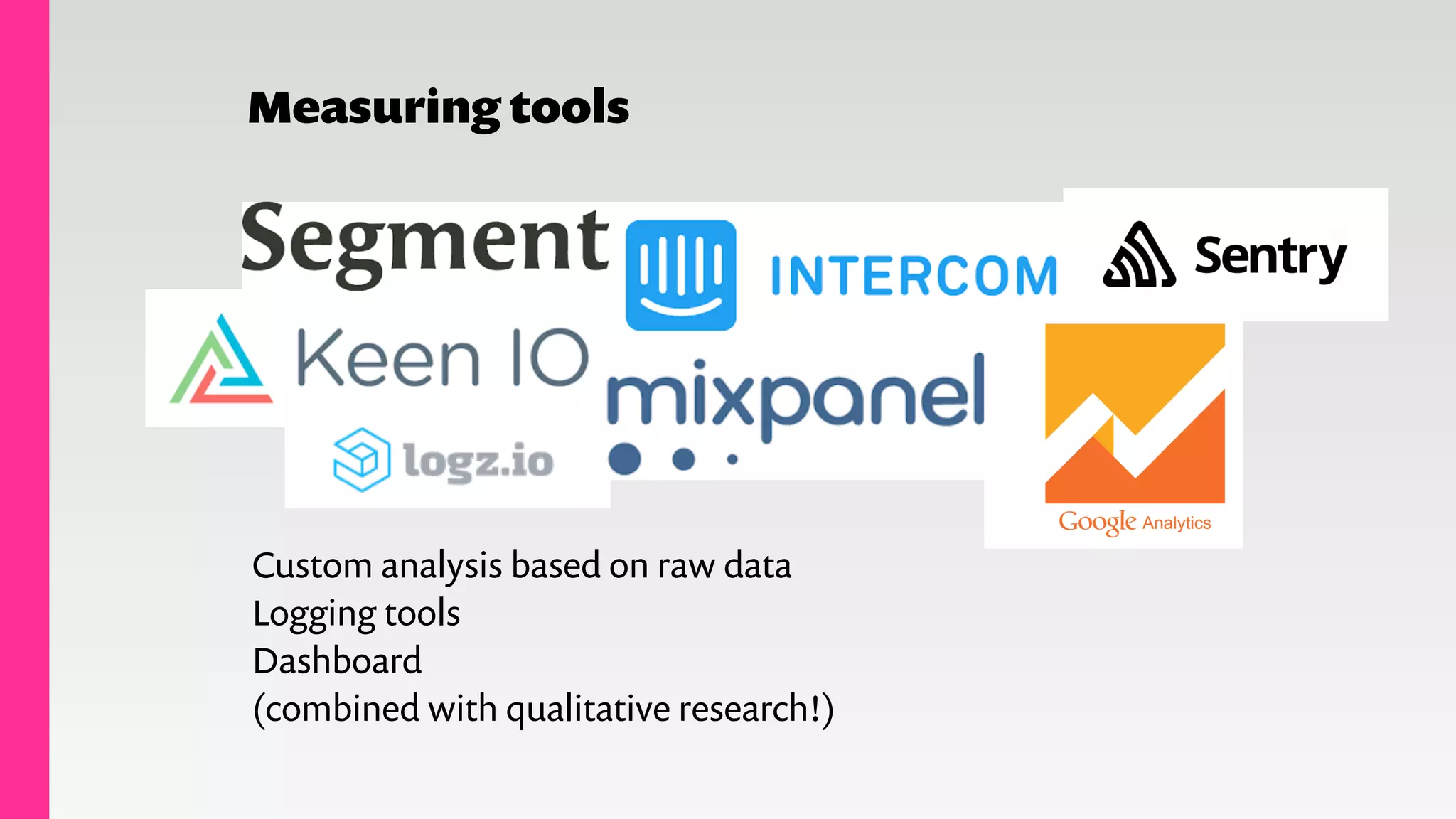 Measuring tools
Custom analysis based on raw data
Logging tools
Dashboard
(combined with qualitative research!)
 