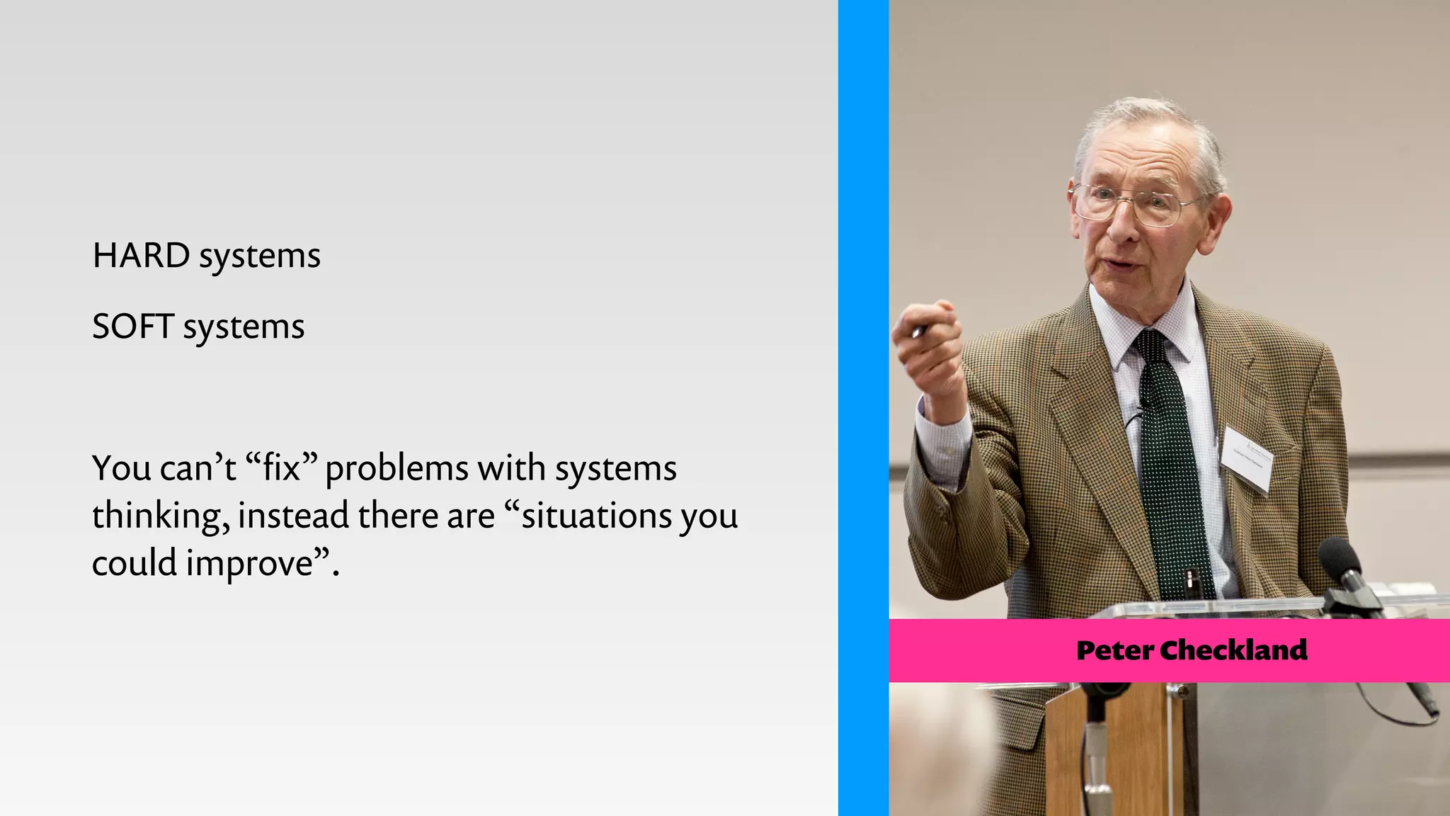 HARD systems
SOFT systems
!
You can’t “ﬁx”problems with systems
thinking, instead there are “situations you
could improve”.
Peter Checkland
 