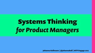 the
Systems Thinking
for Product Managers
Johanna Kollmann | @johannakoll | MTP Engage 2017
 