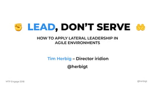 @herbigtMTP Engage 2018
LEAD, DON’T SERVE
HOW TO APPLY LATERAL LEADERSHIP IN
AGILE ENVIRONMENTS
Tim Herbig – Director iridion
✊ 🤲
@herbigt
 