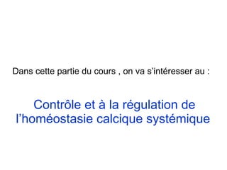 Dans cette partie du cours , on va s’intéresser au :  Contrôle et à la régulation de l’homéostasie calcique systémique   