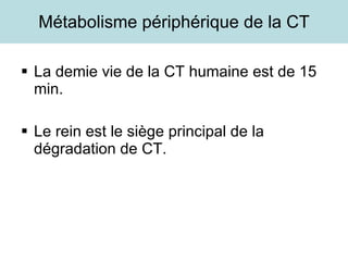 Métabolisme périphérique de la CT La demie vie de la CT humaine est de 15 min. Le rein est le siège principal de la dégradation de CT. 