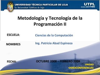 ESCUELA:
NOMBRES
Metodología y Tecnología de la
Programación II
FECHA:
Ing. Patricio Abad Espinoza
OCTUBRE 2008 – FEBRERO 2009
Ciencias de la Computación
 