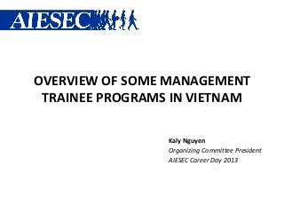 OVERVIEW OF SOME MANAGEMENT
 TRAINEE PROGRAMS IN VIETNAM

                 Kaly Nguyen
                 Organizing Committee President
                 AIESEC Career Day 2013
 