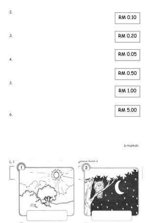 2.
3.
4.
5.
6.
L. Isi tempat kosong dengan jawapan yang betul.
RM 0.10
RM 0.20
RM 0.05
RM 0.50
RM 1.00
RM 5.00
Petang MalamTengahari Pagi
6 markah
 