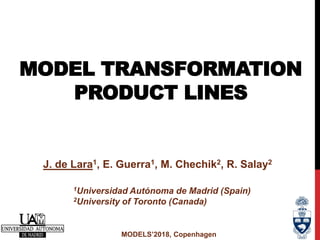 MODEL TRANSFORMATION
PRODUCT LINES
MODELS’2018, Copenhagen
J. de Lara1, E. Guerra1, M. Chechik2, R. Salay2
1Universidad Autónoma de Madrid (Spain)
2University of Toronto (Canada)
 