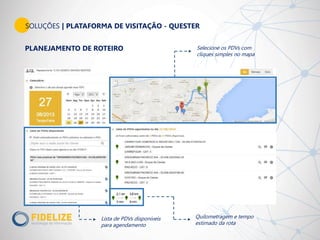 SOLUÇÕES | PLATAFORMA DE VISITAÇÃO - QUESTER
PLANEJAMENTO DE ROTEIRO
Lista de PDVs disponíveis
para agendamento
Selecione os PDVs com
cliques simples no mapa
Quilometragem e tempo
estimado da rota
 