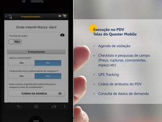  Agenda de visitação
 Checklists e pesquisas de campo
(Preço, rupturas, concorrentes,
espaço etc)
 GPS Tracking
 Coleta de atributos do PDV
 Consulta de dados de demanda
Execução no PDV
Telas do Quester Mobile
 