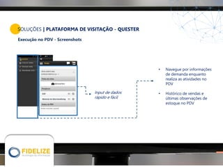 SOLUÇÕES | PLATAFORMA DE VISITAÇÃO - QUESTER
Execução no PDV - Screenshots
• Navegue por informações
de demanda enquanto
realiza as atividades no
PDV
• Histórico de vendas e
últimas observações de
estoque no PDV
Input de dados
rápido e fácil
 