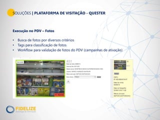 SOLUÇÕES | PLATAFORMA DE VISITAÇÃO - QUESTER
Execução no PDV – Fotos
• Busca de fotos por diversos critérios
• Tags para classificação de fotos
• Workflow para validação de fotos do PDV (campanhas de ativação)
 