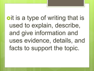 it is a type of writing that is
used to explain, describe,
and give information and
uses evidence, details, and
facts to support the topic.
 