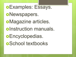 Examples: Essays.
Newspapers.
Magazine articles.
Instruction manuals.
Encyclopedias.
School textbooks
 