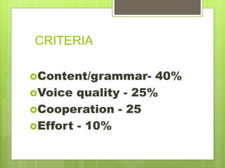 CRITERIA
Content/grammar- 40%
Voice quality - 25%
Cooperation - 25
Effort - 10%
 