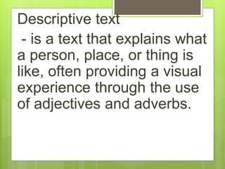Descriptive text
- is a text that explains what
a person, place, or thing is
like, often providing a visual
experience through the use
of adjectives and adverbs.
 