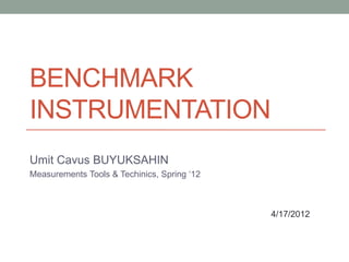 BENCHMARK
INSTRUMENTATION
Umit Cavus BUYUKSAHIN
Measurements Tools & Techinics, Spring ‘12



                                             4/17/2012
 