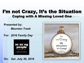 I’m not Crazy, It’s the Situation
Coping with A Missing Loved One
Presented by:
Maureen Trask
For: 2016 Family Day
On: Sat. July 30, 2016
 