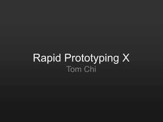Rapid Prototyping X
      Tom Chi
 
