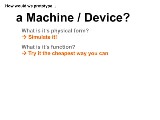 How would we prototype…


    a Machine / Device?
       What is it’s physical form?
        Simulate it!
       What is ...