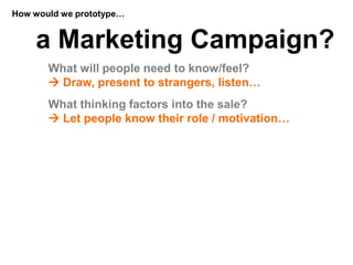 How would we prototype…


    a Marketing Campaign?
       What will people need to know/feel?
        Draw, present to s...