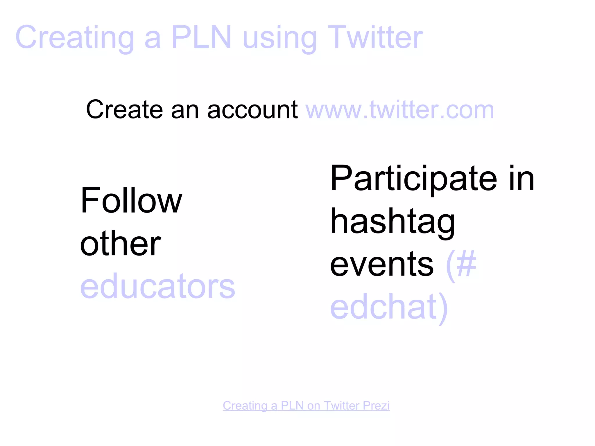 Creating a PLN using Twitter Create an account  www.twitter.com   Creating a PLN on Twitter  Prezi Participate in hashtag events  (# edchat ) Follow other  educators 