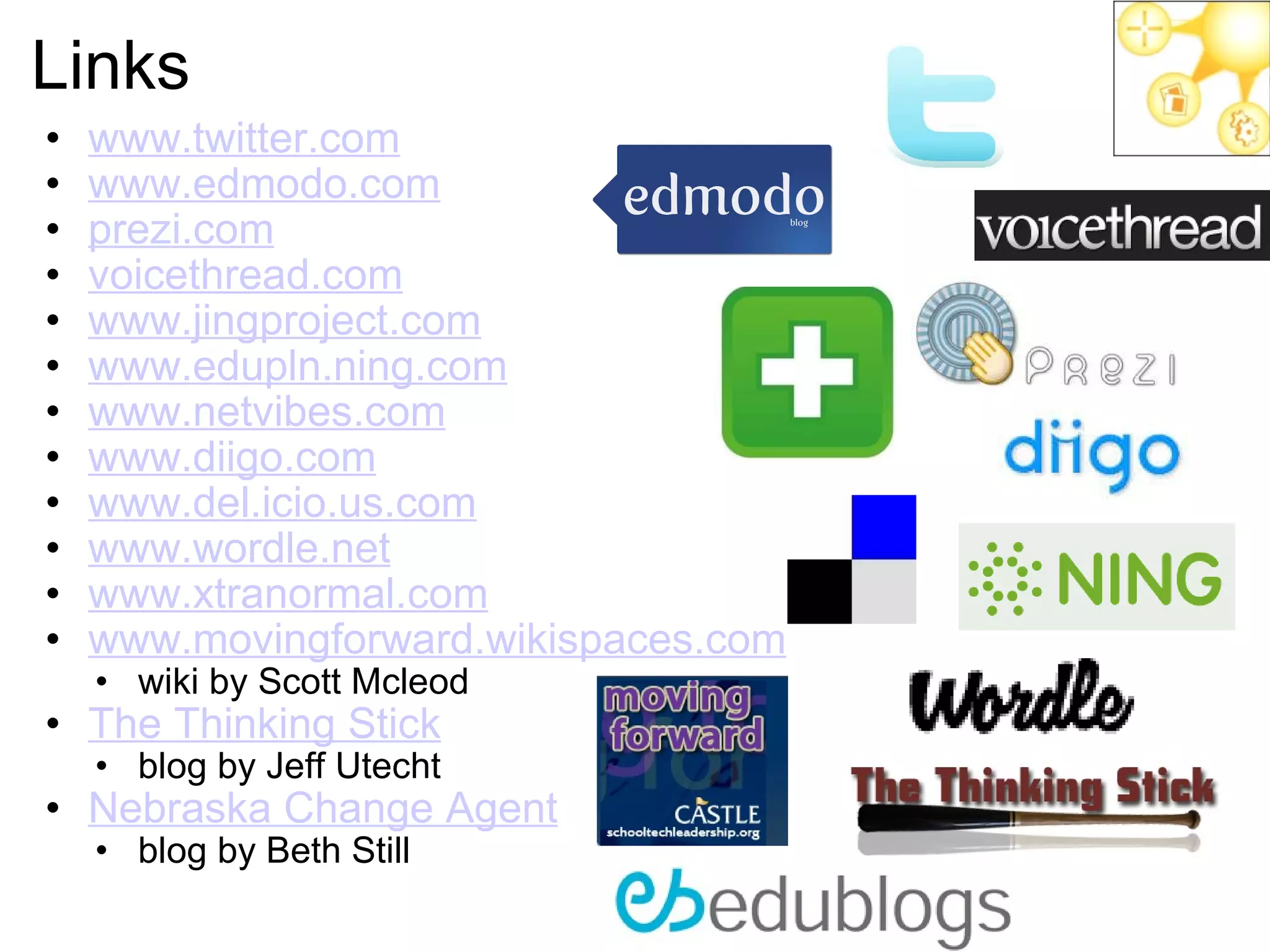 Links www.twitter.com www.edmodo.com prezi.com voicethread.com   www.jingproject.com www.edupln.ning.com www.netvibes.com www.diigo.com www.del.icio.us.com www.wordle.net www.xtranormal.com www.movingforward.wikispaces.com   wiki by Scott Mcleod   The Thinking Stick   blog by Jeff Utecht  Nebraska Change Agent   blog by Beth Still  