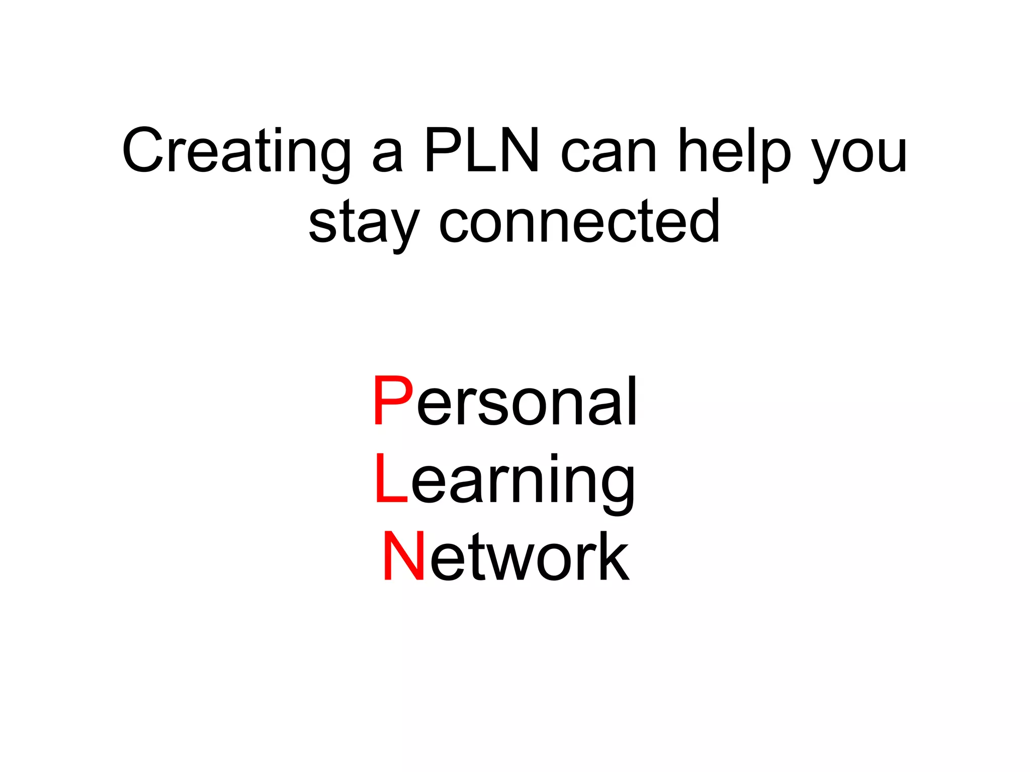 Creating a PLN can help you stay connected P ersonal L earning N etwork 
