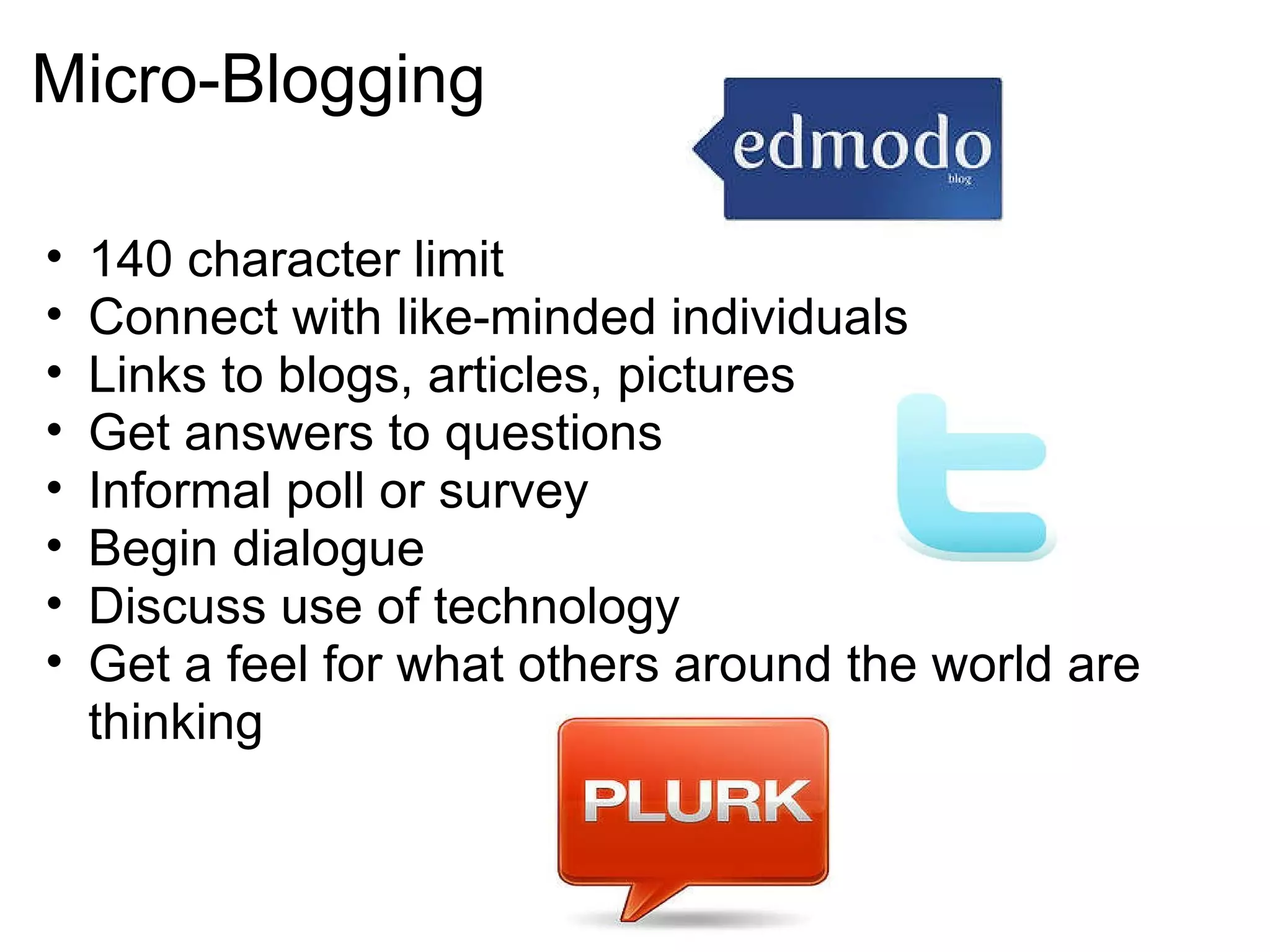 Micro-Blogging 140 character limit Connect with like-minded individuals  Links to blogs, articles, pictures Get answers to questions Informal poll or survey Begin dialogue Discuss use of technology Get a feel for what others around the world are thinking 