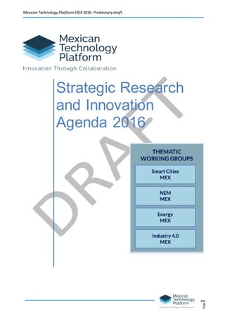Mexican	Technology	Platform	SRIA	2016	
	 	
	
	
	
	 	
	
	
	
Page1	
Strategic Research
and Innovation
Agenda 2016
Preliminary Draft for internal review
01/03/2015
 