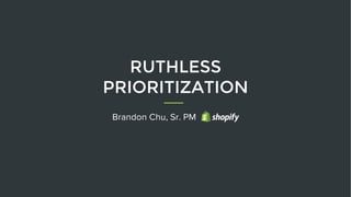 Ruthless Prioritization | Brandon Chu | ProductTank Toronto | PDF