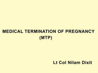 MEDICAL TERMINATION OF PREGNANCY
(MTP)
Lt Col Nilam Dixit
 