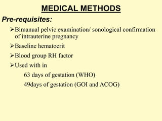 MEDICAL METHODS
Pre-requisites:
Bimanual pelvic examination/ sonological confirmation
of intrauterine pregnancy
Baseline hematocrit
Blood group RH factor
Used with in
63 days of gestation (WHO)
49days of gestation (GOI and ACOG)
 