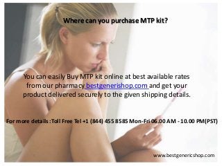 Where can you purchase MTP kit?
You can easily Buy MTP kit online at best available rates
from our pharmacy bestgenerishop.com and get your
product delivered securely to the given shipping details.
www.bestgenericshop.com
For more details :Toll Free Tel +1 (844) 455 8585 Mon-Fri 06.00 AM - 10.00 PM(PST)
 