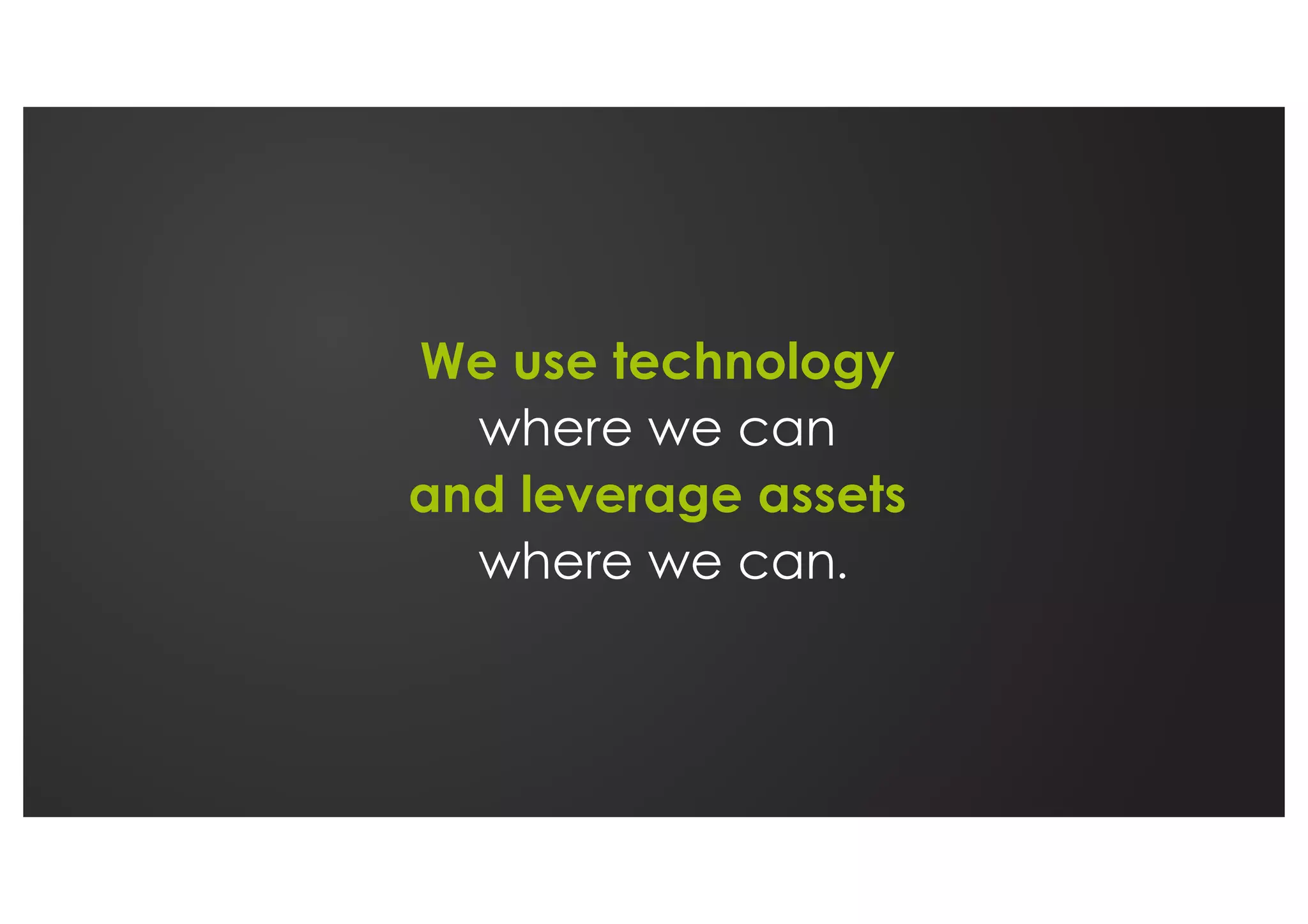 We use technology
where we can
and leverage assets
where we can
 