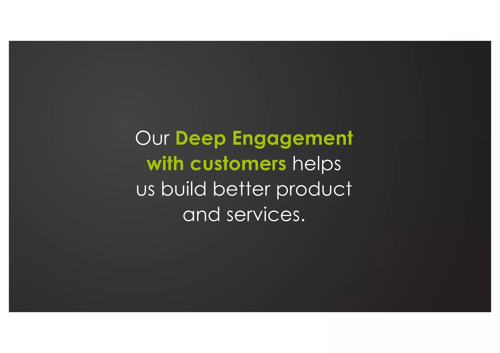Our Deep Engagement
with customers helps
us build better product
and services.
 
