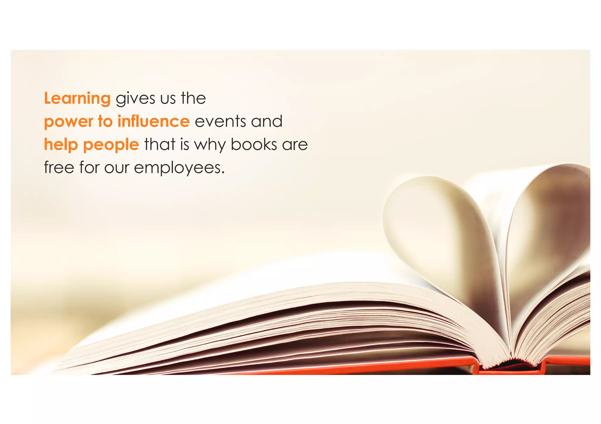 Learning gives us the
power to influence events and
help people that is why books are
free for our employees.
 