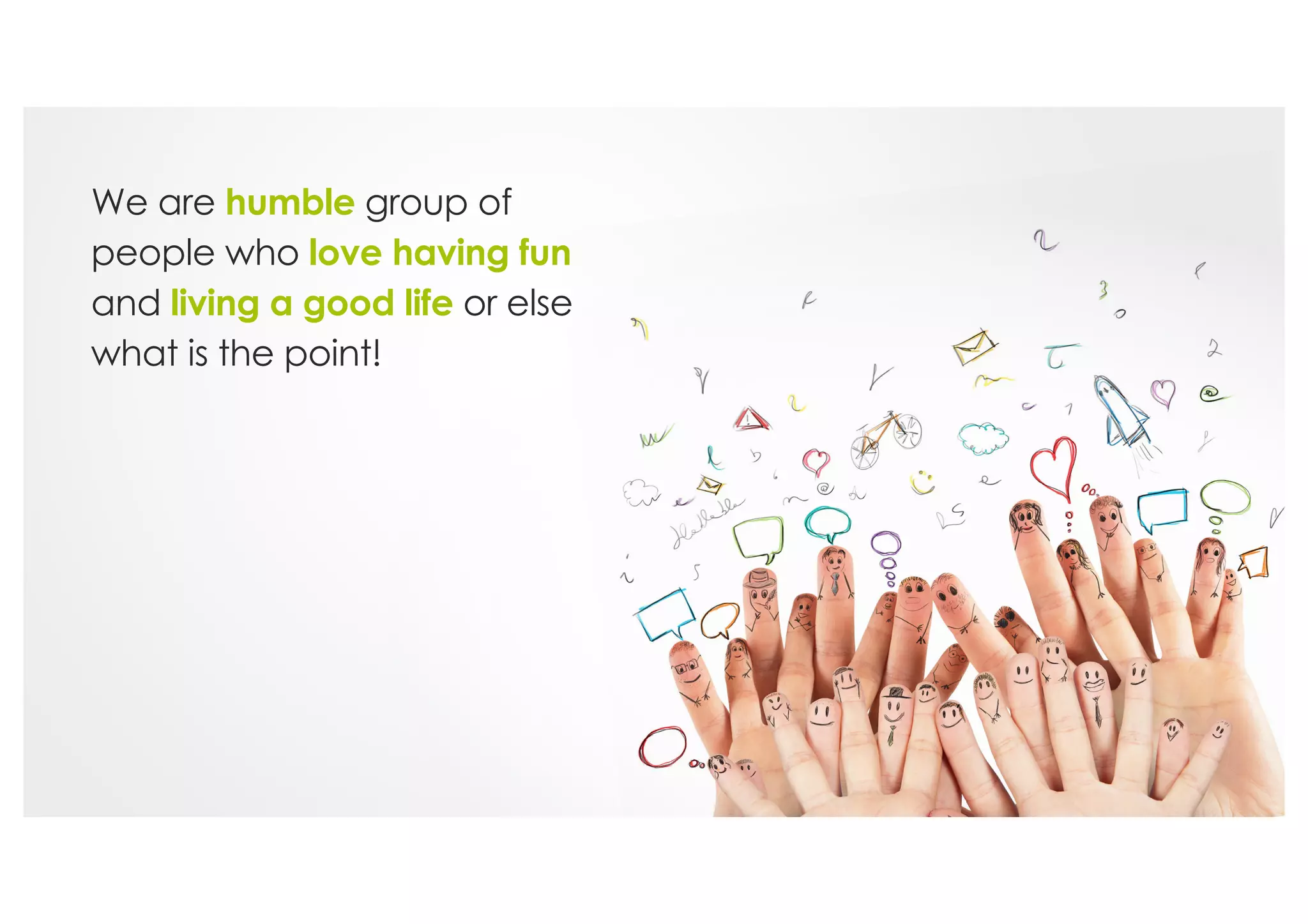 We are humble group of
people who love having fun
and living a good life or else
what is the point!
 