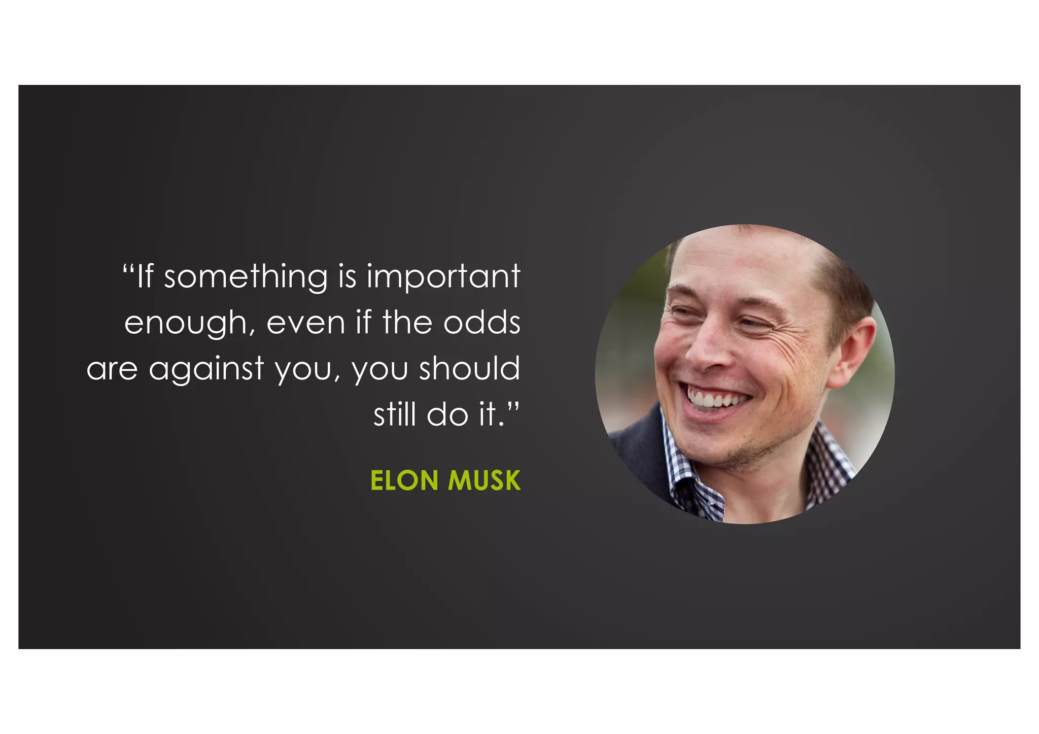 “If something is important
enough, even if the odds
are against you, you should
still do it.”
ELON MUSK
 