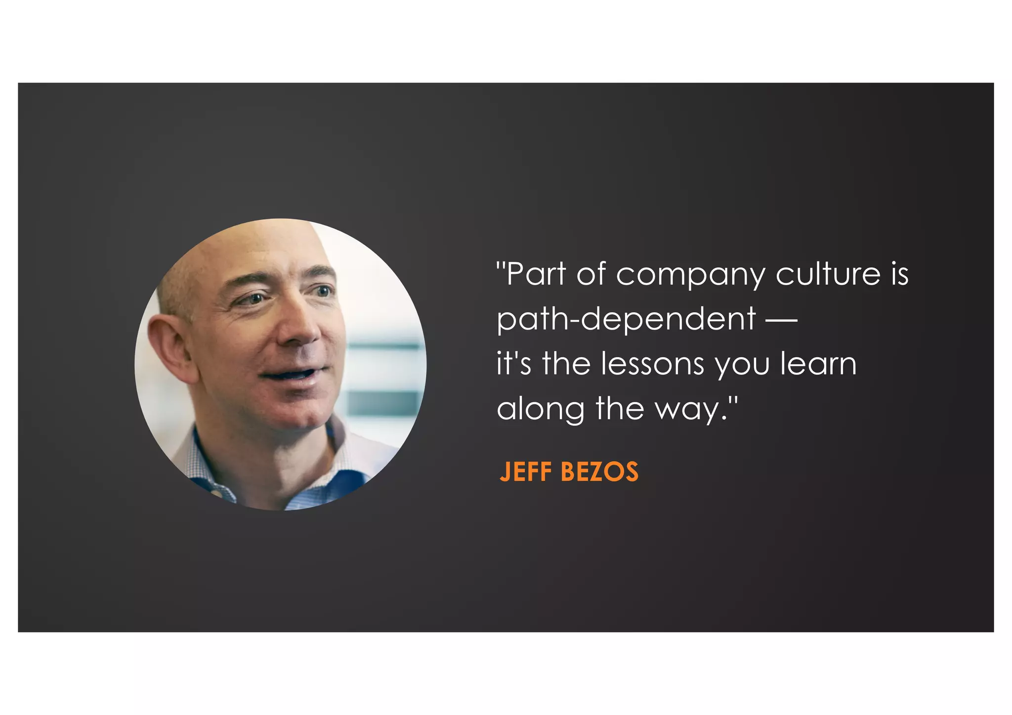 "Part of company culture is
path-dependent —
it's the lessons you learn
along the way."
JEFF BEZOS
 