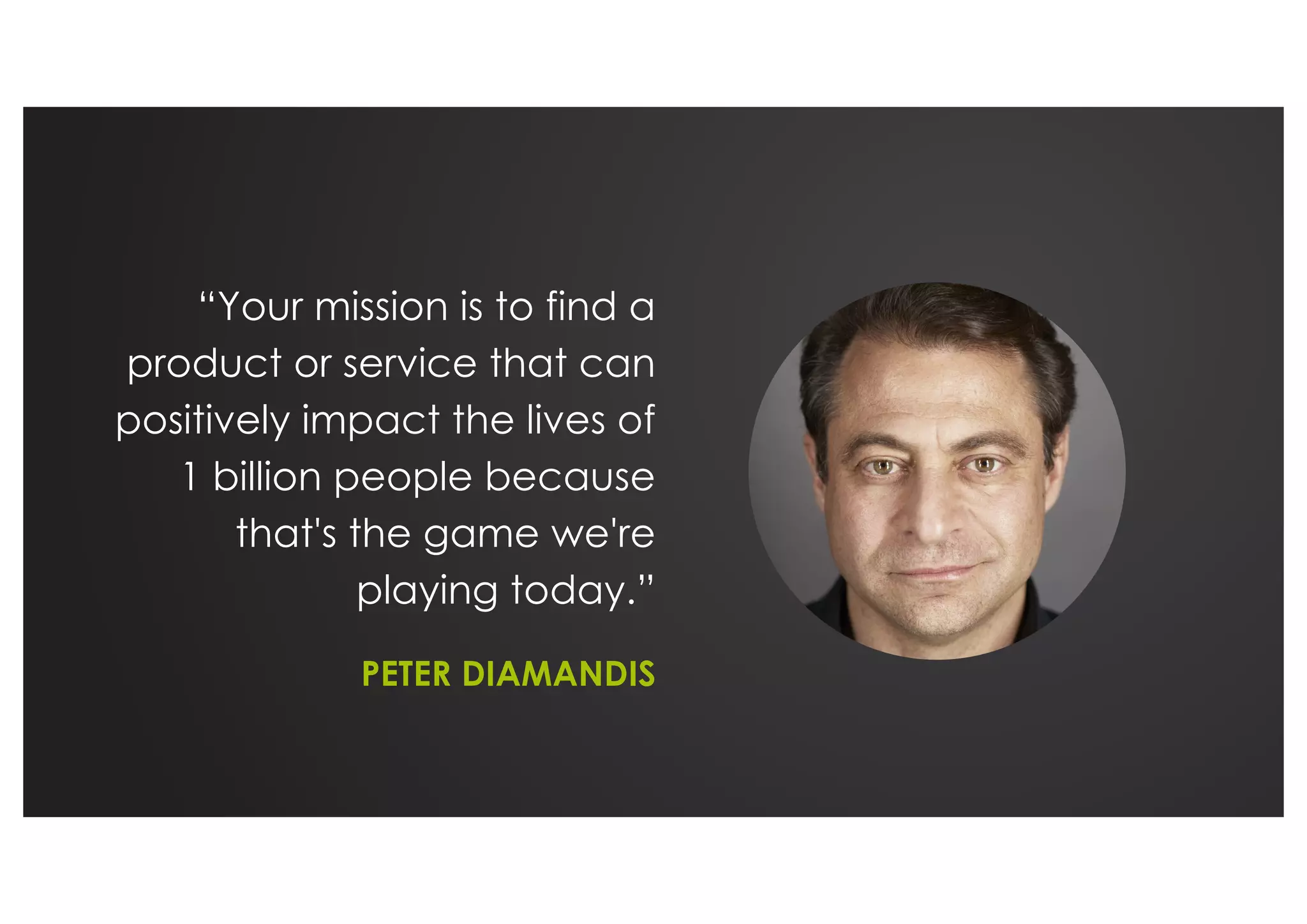 “Your mission is to find a
product or service that can
positively impact the lives of
1 billion people because
that's the game we're
playing today.”
PETER DIAMANDIS
 
