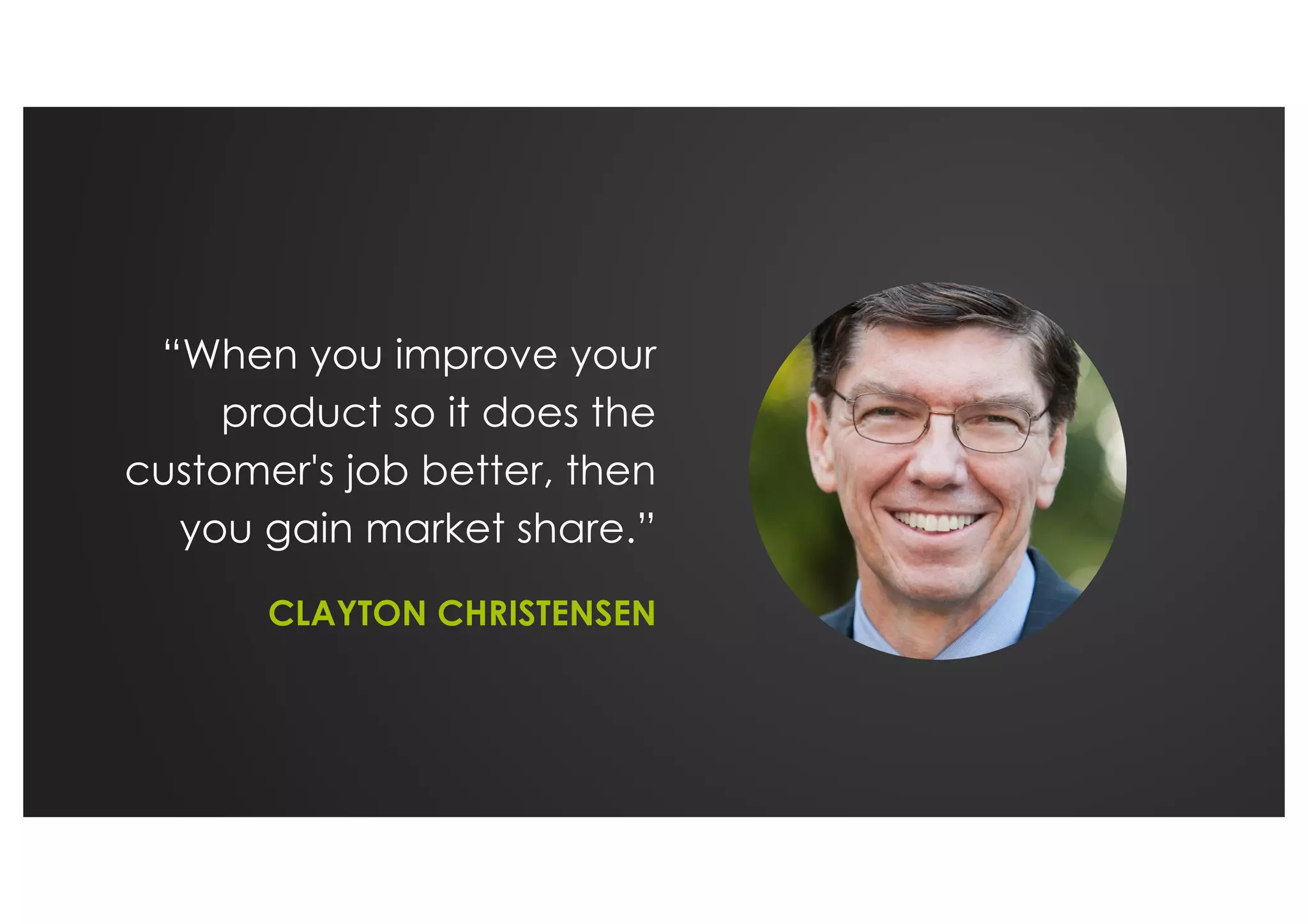“When you improve your
product so it does the
customer's job better, then
you gain market share.”
CLAYTON CHRISTENSEN
 