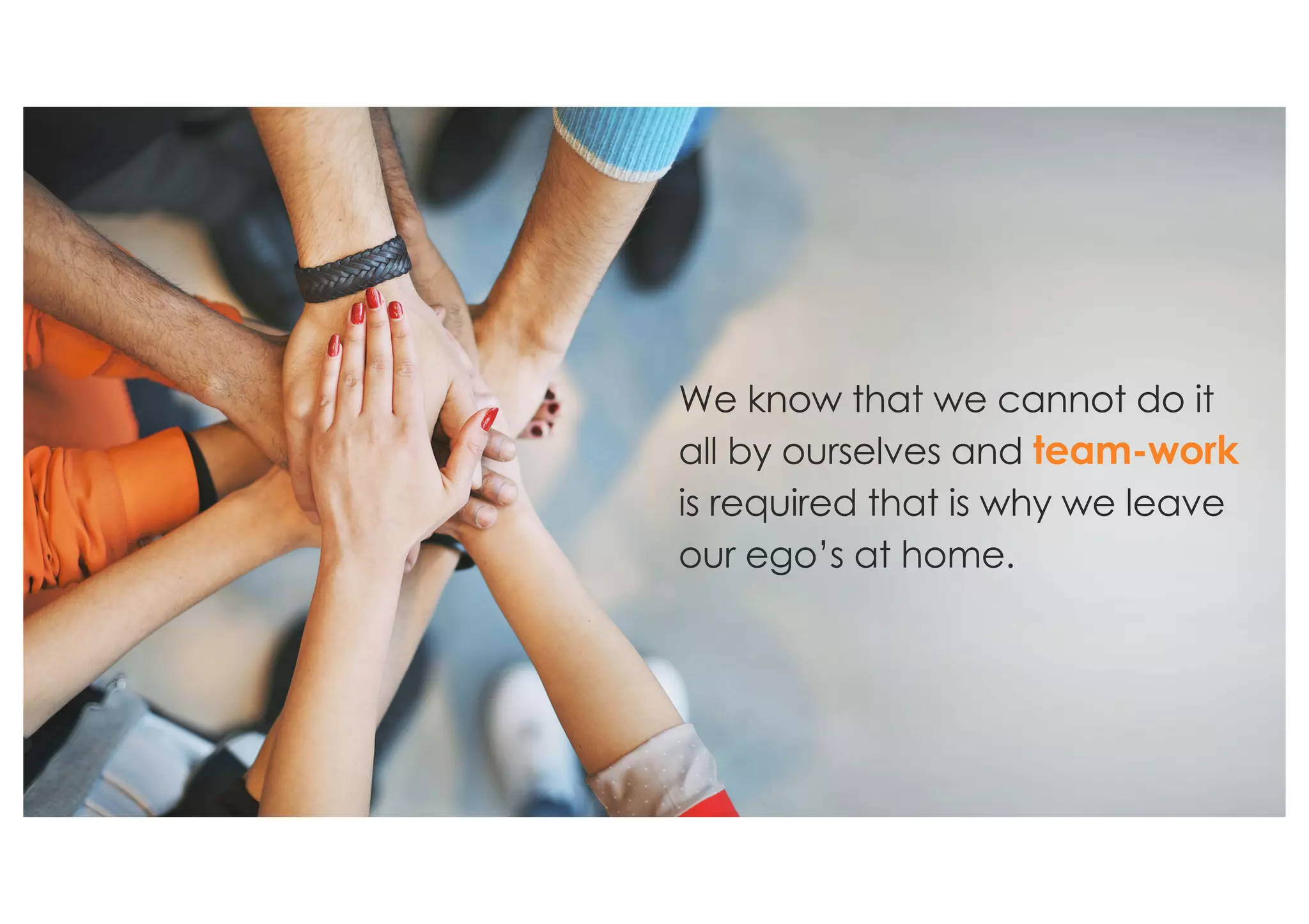 We know that we cannot do it
all by ourselves and team-work
is required that is why we leave
our ego’s at home.
 