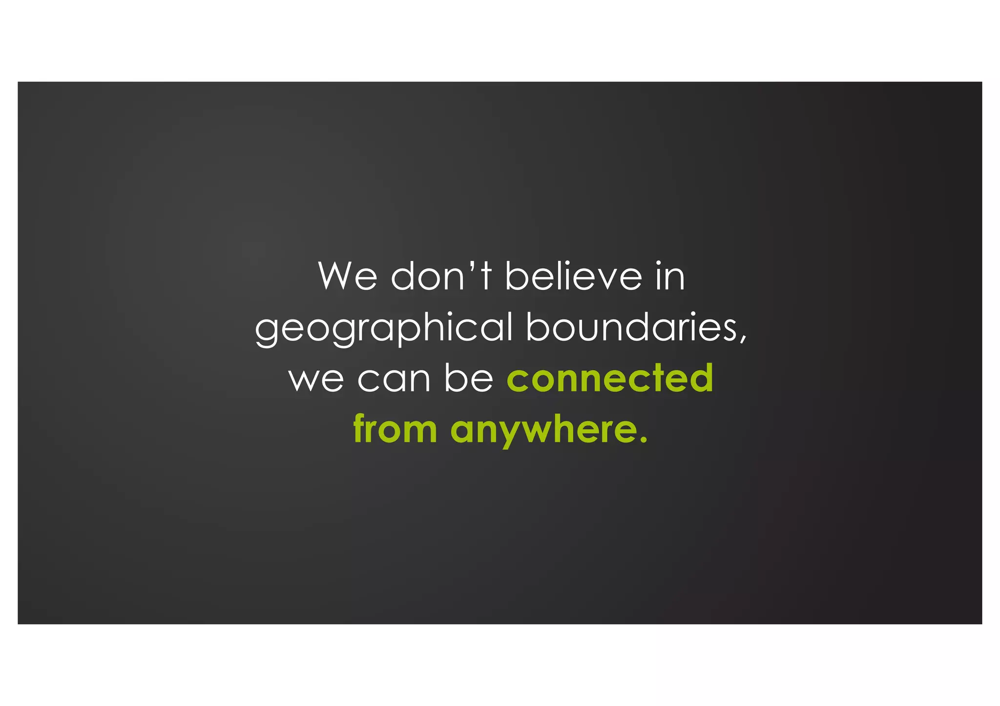 We don’t believe in
geographical boundaries,
we can be connected
from anywhere.
 