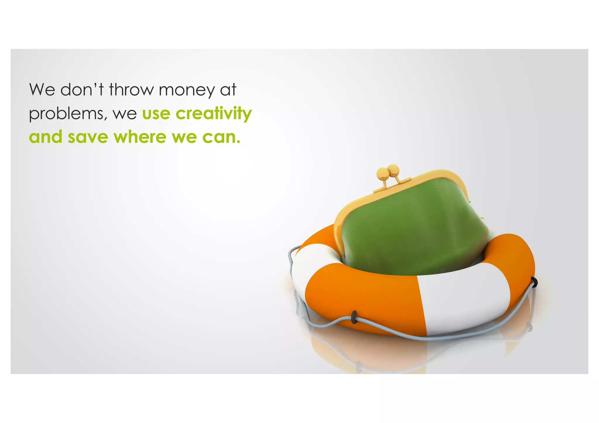 We don’t throw money at
problems, we use creativity
and save where we can.
 
