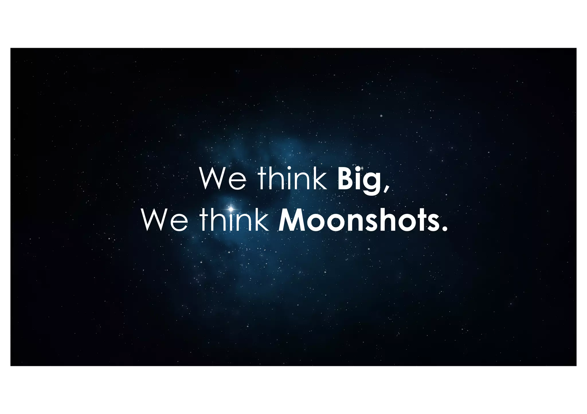 We think Big,
We think Moonshots.
 